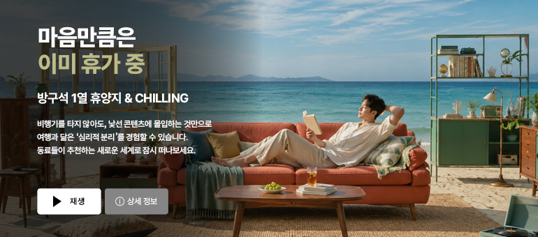 마음만큼은 이미 휴가 중  방구석 1열 휴양지 & CHILLING  비행기를 타지 않아도, 낯선 콘텐츠에 몰입하는 것만으로 여행과 닮은 ‘심리적 분리’를 경험할 수 있습니다. 동료들이 추천하는 새로운 세계로 잠시 떠나보세요.  재생 / 상세 정보